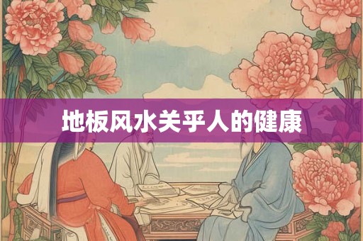 地板风水关乎人的健康 地板风水关乎人的健康