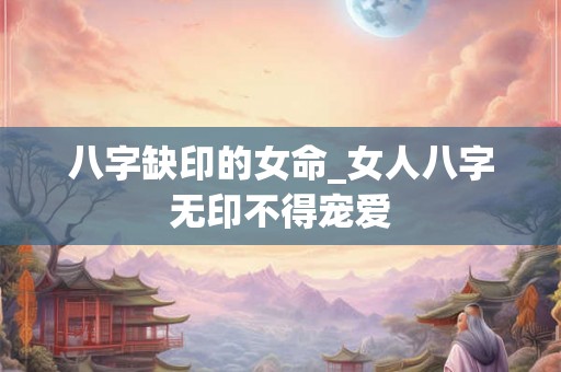 八字缺印的女命_女人八字无印不得宠爱 八字缺印的女命_女人八字无印不得宠爱