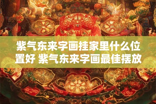 紫气东来字画挂家里什么位置好 紫气东来字画最佳摆放位置在哪 紫气东来字画挂家里什么位置好 紫气东来字画最佳摆放位置在哪