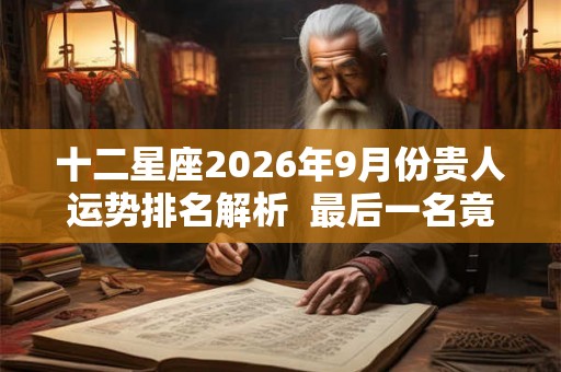 十二星座2026年9月份贵人运势排名解析  最后一名竟是它