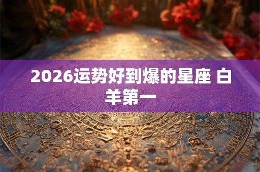 2026运势好到爆的星座 白羊第一