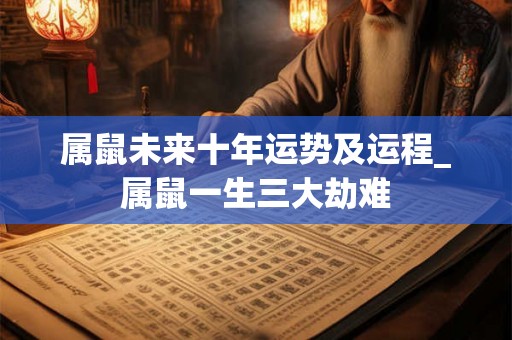 属鼠未来十年运势及运程_属鼠一生三大劫难