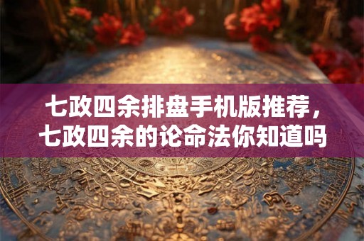 七政四余排盘手机版推荐,七政四余的论命法你知道吗? 七政四余排盘手机版推荐,七政四余的论命法你知道吗?