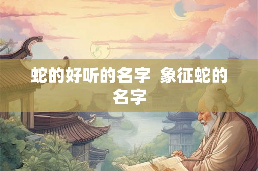 蛇的好听的名字  象征蛇的名字