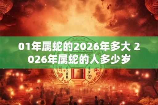 01年属蛇的2026年多大 2026年属蛇的人多少岁