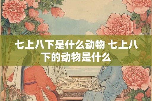 七上八下是什么动物 七上八下的动物是什么