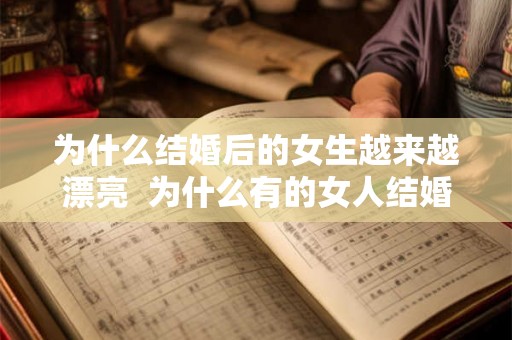 为什么结婚后的女生越来越漂亮 为什么有的女人结婚后反而变漂亮了 为什么结婚后的女生越来越漂亮 为什么有的女人结婚后反而变漂亮了