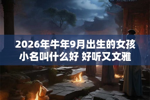 2026年牛年9月出生的女孩小名叫什么好 好听又文雅