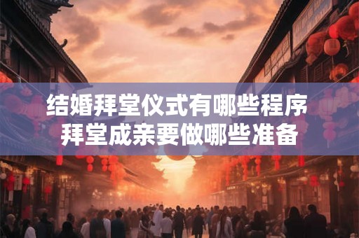 结婚拜堂仪式有哪些程序 拜堂成亲要做哪些准备 结婚拜堂仪式有哪些程序 拜堂成亲要做哪些准备