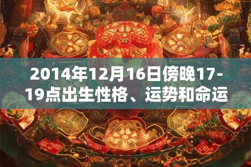 2014年12月16日傍晚17-19点出生性格、运势和命运