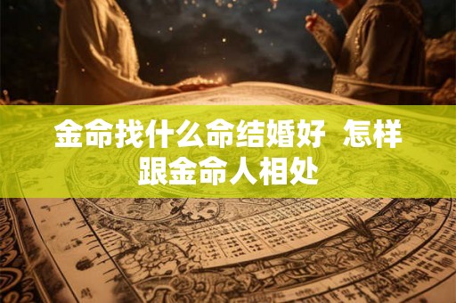 金命找什么命结婚好 怎样跟金命人相处 金命找什么命结婚好 怎样跟金命人相处