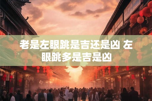 老是左眼跳是吉还是凶 左眼跳多是吉是凶 老是左眼跳是吉还是凶 左眼跳多是吉是凶