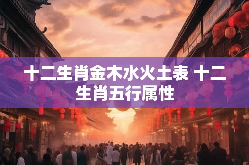 十二生肖金木水火土表 十二生肖五行属性
