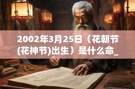 2002年3月25日（花朝节(花神节)出生）是什么命_命运如何