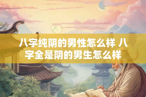 八字纯阴的男性怎么样 八字全是阴的男生怎么样