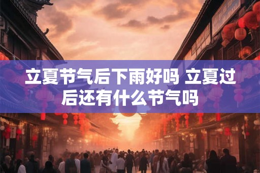 立夏节气后下雨好吗 立夏过后还有什么节气吗 立夏节气后下雨好吗 立夏过后还有什么节气吗