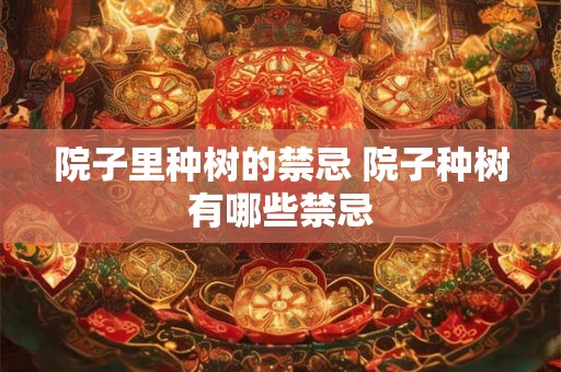 院子里种树的禁忌 院子种树有哪些禁忌