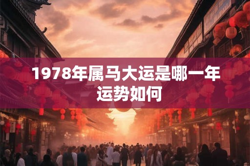 1978年属马大运是哪一年 运势如何 1978年属马大运是哪一年 运势如何