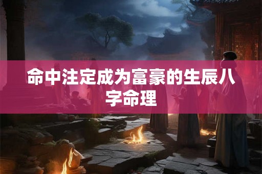 命中注定成为富豪的生辰八字命理