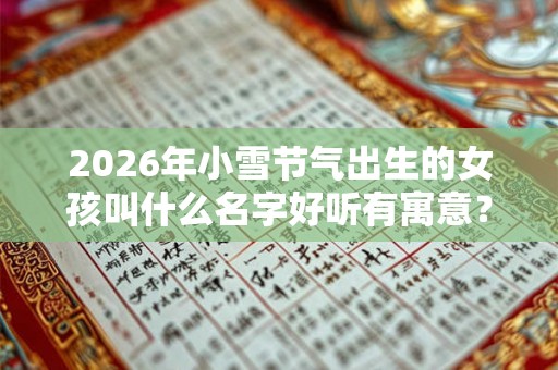 2026年小雪节气出生的女孩叫什么名字好听有寓意？