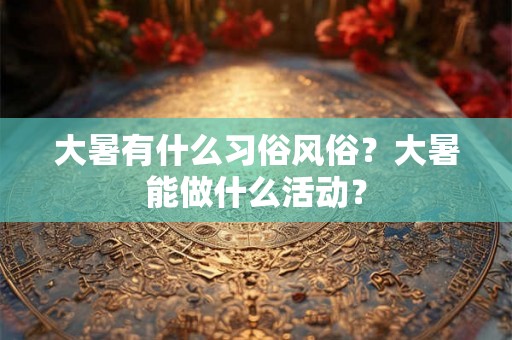 大暑有什么习俗风俗?大暑能做什么活动? 大暑有什么习俗风俗?大暑能做什么活动?