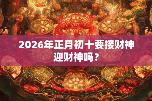 2026年正月初十要接财神迎财神吗？