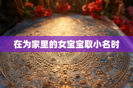 在为家里的女宝宝取小名时