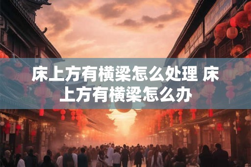 床上方有横梁怎么处理 床上方有横梁怎么办