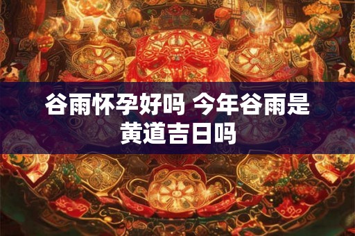 谷雨怀孕好吗 今年谷雨是黄道吉日吗 谷雨怀孕好吗 今年谷雨是黄道吉日吗