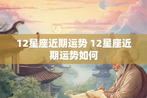 12星座近期运势 12星座近期运势如何