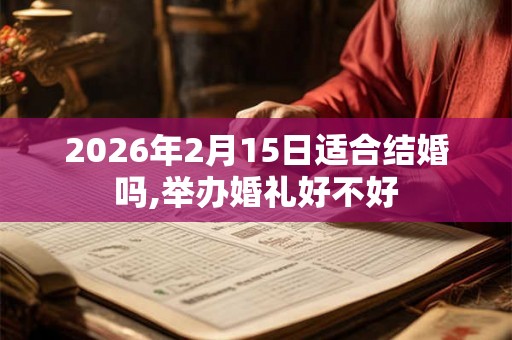 2026年2月15日适合结婚吗,举办婚礼好不好