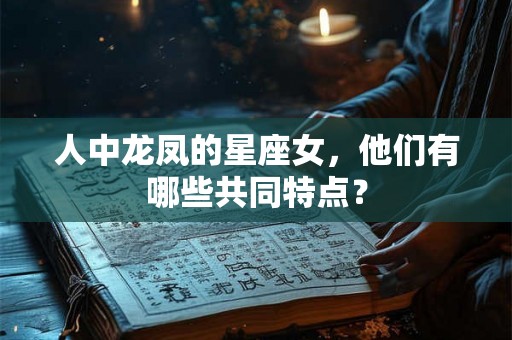 人中龙凤的星座女,他们有哪些共同特点? 人中龙凤的星座女,他们有哪些共同特点?