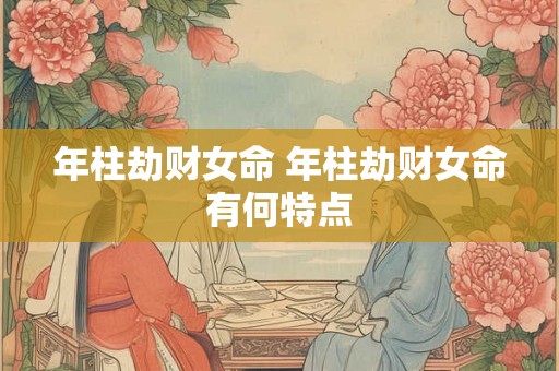 年柱劫财女命 年柱劫财女命有何特点