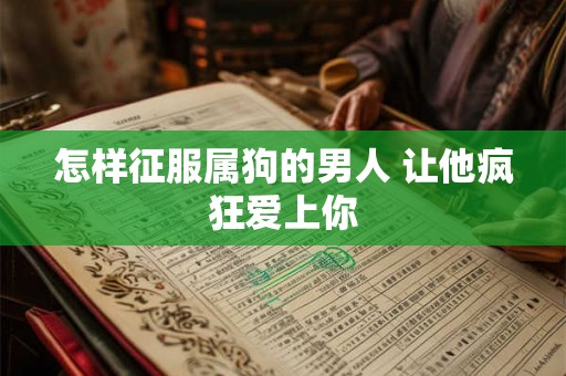 怎样征服属狗的男人 让他疯狂爱上你