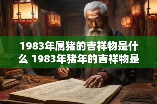 1983年属猪的吉祥物是什么 1983年猪年的吉祥物是什么