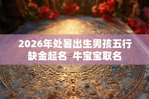 2026年处暑出生男孩五行缺金起名 牛宝宝取名 2026年处暑出生男孩五行缺金起名 牛宝宝取名