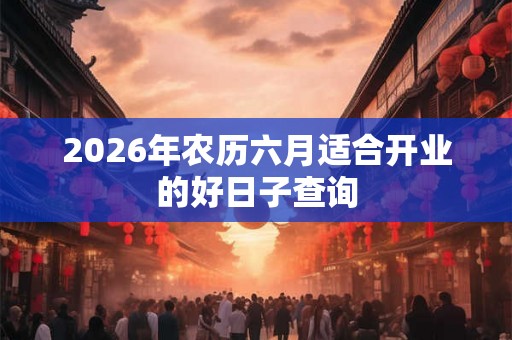 2026年农历六月适合开业的好日子查询 2026年农历六月适合开业的好日子查询