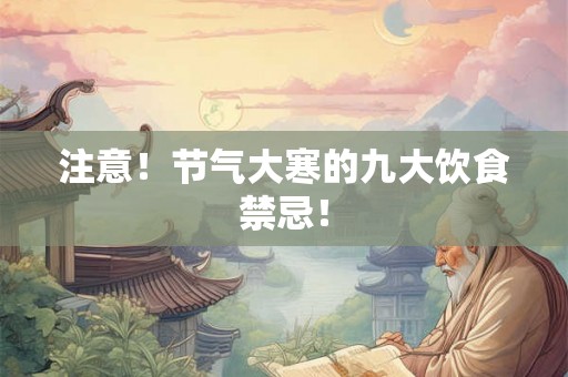 注意!节气大寒的九大饮食禁忌! 注意!节气大寒的九大饮食禁忌!