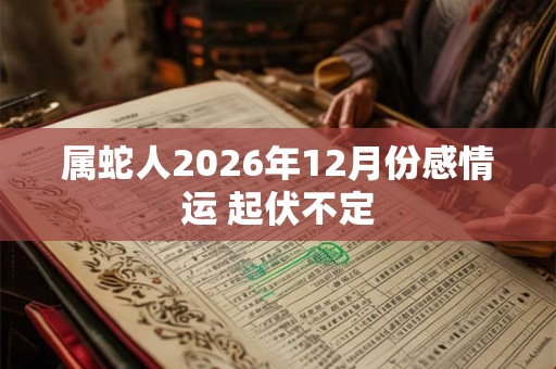 属蛇人2026年12月份感情运 起伏不定 属蛇人2026年12月份感情运 起伏不定