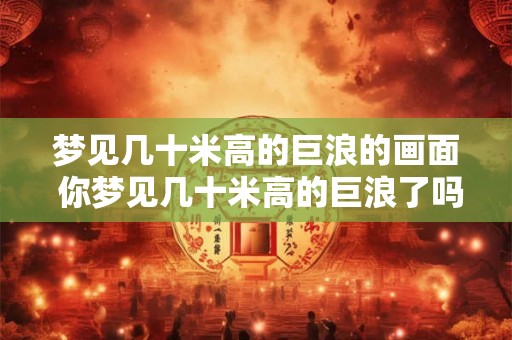 梦见几十米高的巨浪的画面 你梦见几十米高的巨浪了吗
