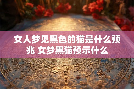 女人梦见黑色的猫是什么预兆 女梦黑猫预示什么