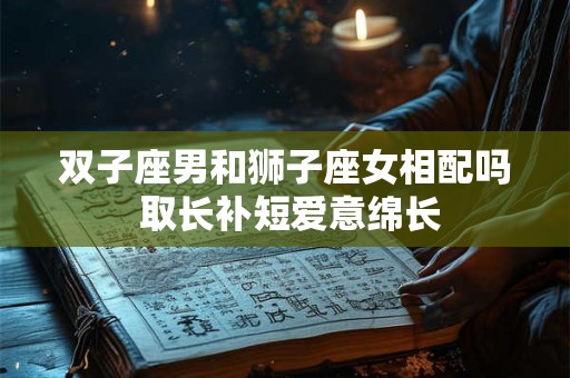 双子座男和狮子座女相配吗 取长补短爱意绵长