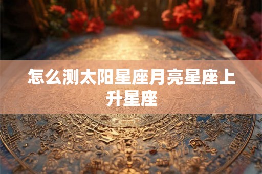 怎么测太阳星座月亮星座上升星座