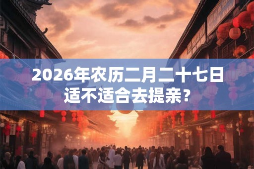 2026年农历二月二十七日适不适合去提亲？