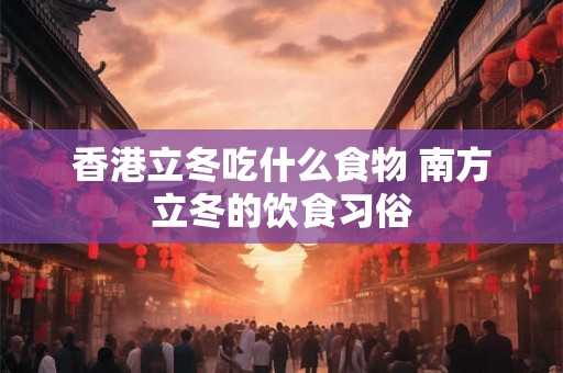 香港立冬吃什么食物 南方立冬的饮食习俗 香港立冬吃什么食物 南方立冬的饮食习俗