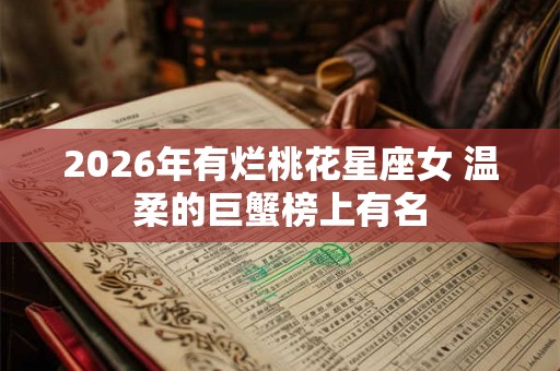 2026年有烂桃花星座女 温柔的巨蟹榜上有名 2026年有烂桃花星座女 温柔的巨蟹榜上有名