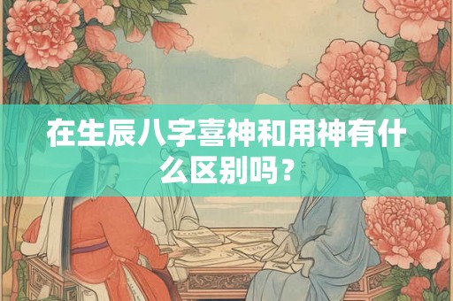 在生辰八字喜神和用神有什么区别吗？