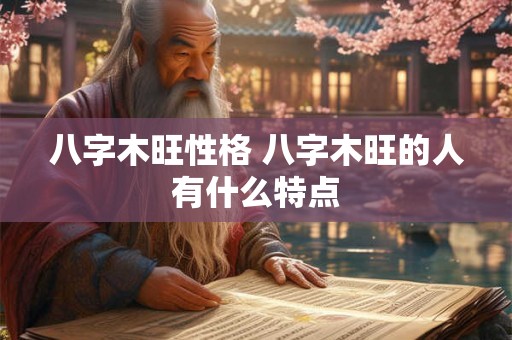 八字木旺性格 八字木旺的人有什么特点 八字木旺性格 八字木旺的人有什么特点
