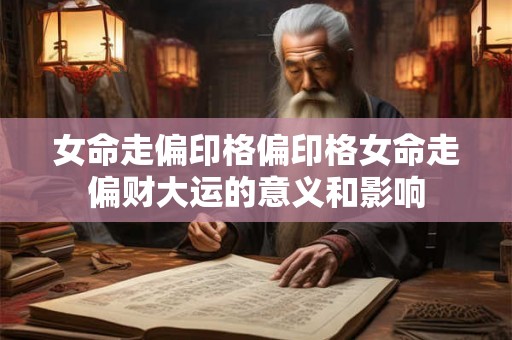 女命走偏印格偏印格女命走偏财大运的意义和影响