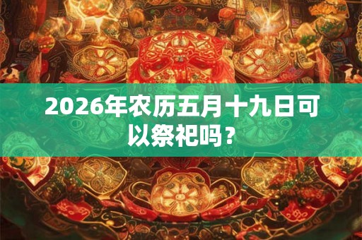 2026年农历五月十九日可以祭祀吗？